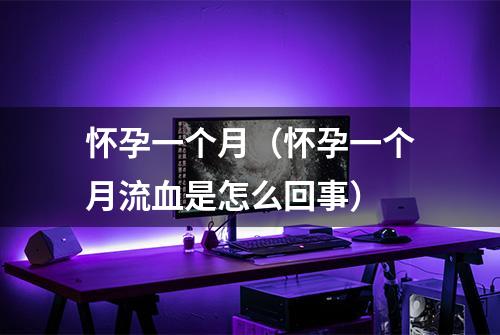 怀孕一个月（怀孕一个月流血是怎么回事）