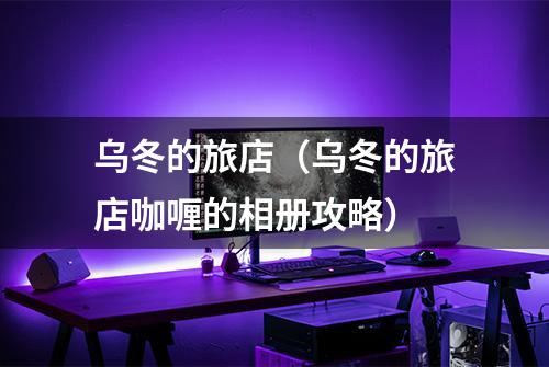 乌冬的旅店（乌冬的旅店咖喱的相册攻略）