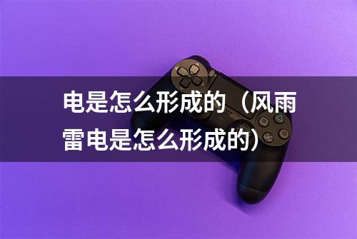 电是怎么形成的（风雨雷电是怎么形成的）