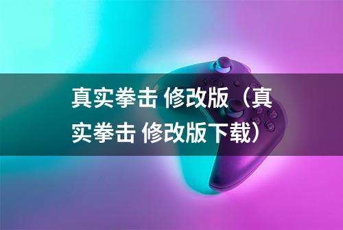 真实拳击 修改版（真实拳击 修改版下载）