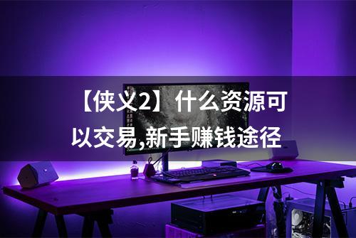 【侠义2】什么资源可以交易,新手赚钱途径