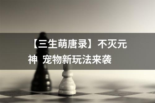 【三生萌唐录】不灭元神  宠物新玩法来袭