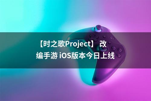 【时之歌Project】 改编手游 iOS版本今日上线