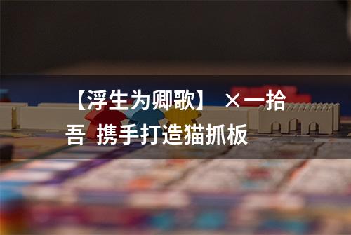 【浮生为卿歌】 ×一拾吾  携手打造猫抓板