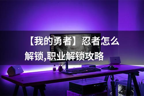 【我的勇者】忍者怎么解锁,职业解锁攻略