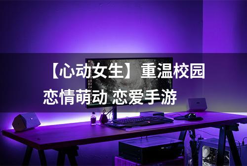 【心动女生】重温校园恋情萌动 恋爱手游