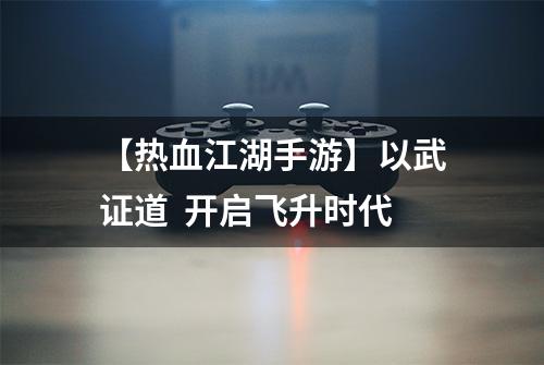 【热血江湖手游】以武证道  开启飞升时代