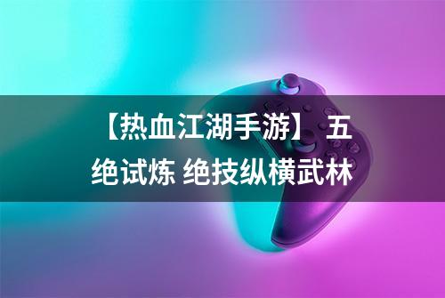 【热血江湖手游】 五绝试炼 绝技纵横武林