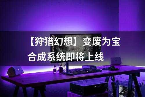 【狩猎幻想】变废为宝 合成系统即将上线