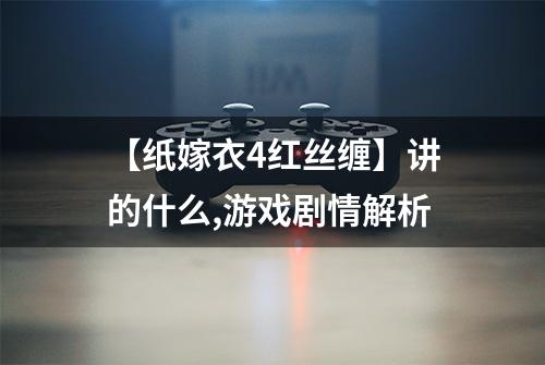 【纸嫁衣4红丝缠】讲的什么,游戏剧情解析
