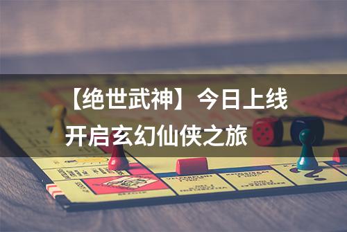 【绝世武神】今日上线 开启玄幻仙侠之旅