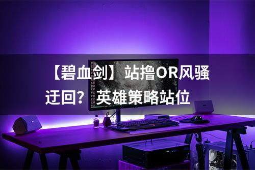 【碧血剑】站撸OR风骚迂回？ 英雄策略站位