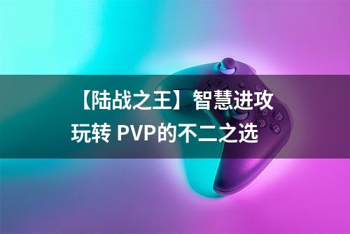 【陆战之王】智慧进攻 玩转 PVP的不二之选