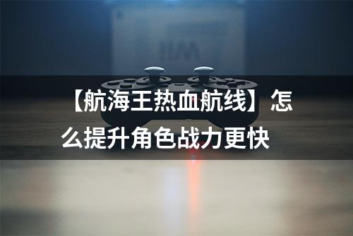 【航海王热血航线】怎么提升角色战力更快
