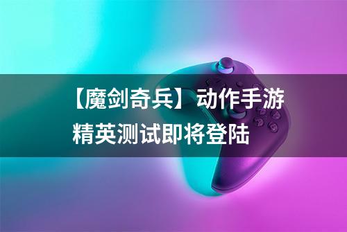 【魔剑奇兵】动作手游  精英测试即将登陆