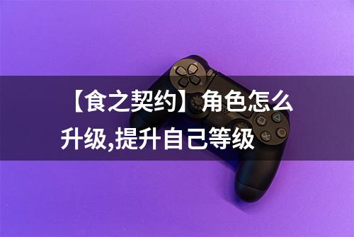 【食之契约】角色怎么升级,提升自己等级