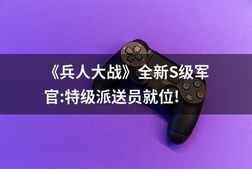 《兵人大战》全新S级军官:特级派送员就位!
