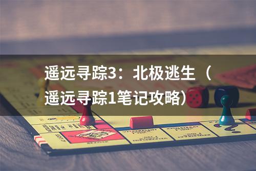遥远寻踪3：北极逃生（遥远寻踪1笔记攻略）