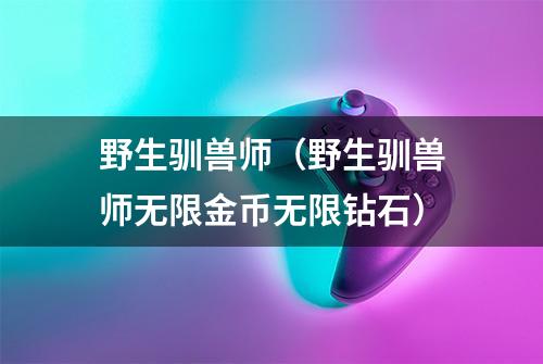 野生驯兽师（野生驯兽师无限金币无限钻石）