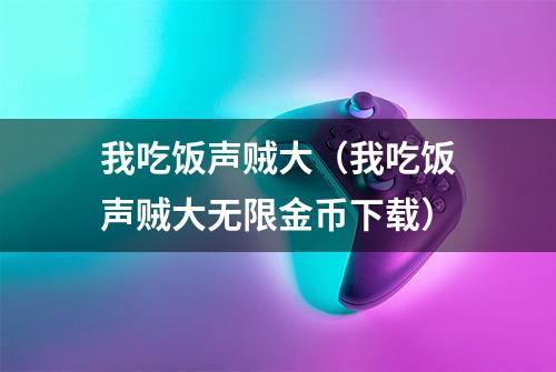 我吃饭声贼大（我吃饭声贼大无限金币下载）