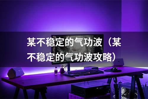 某不稳定的气功波（某不稳定的气功波攻略）