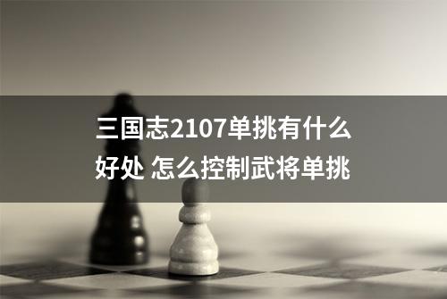 三国志2107单挑有什么好处 怎么控制武将单挑