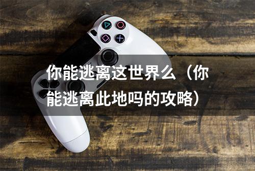 你能逃离这世界么（你能逃离此地吗的攻略）