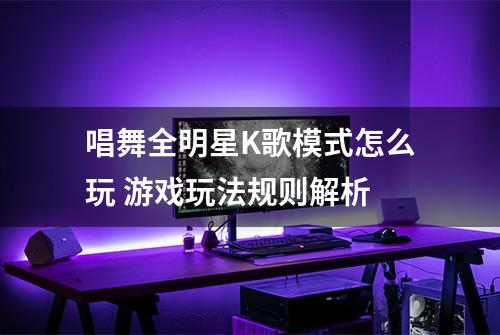 唱舞全明星K歌模式怎么玩 游戏玩法规则解析