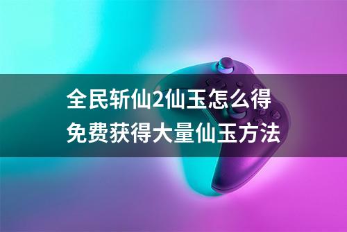 全民斩仙2仙玉怎么得 免费获得大量仙玉方法