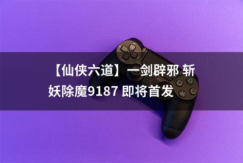 【仙侠六道】一剑辟邪 斩妖除魔9187 即将首发