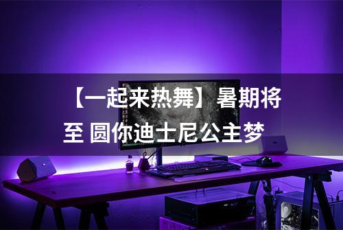 【一起来热舞】暑期将至 圆你迪士尼公主梦