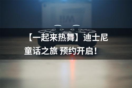 【一起来热舞】迪士尼童话之旅 预约开启！