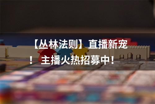 【丛林法则】直播新宠！ 主播火热招募中！