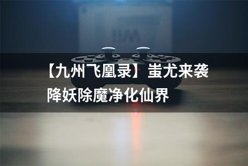 【九州飞凰录】蚩尤来袭  降妖除魔净化仙界