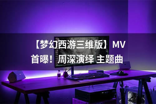 【梦幻西游三维版】MV首曝！周深演绎 主题曲