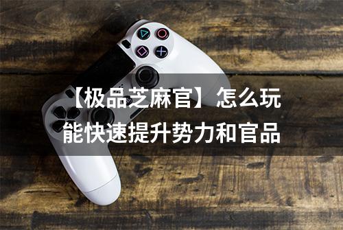 【极品芝麻官】怎么玩能快速提升势力和官品