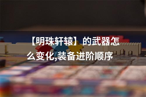 【明珠轩辕】的武器怎么变化,装备进阶顺序