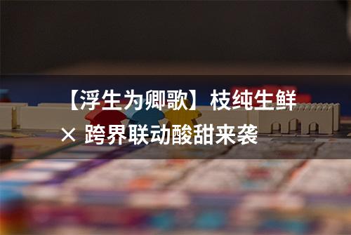 【浮生为卿歌】枝纯生鲜× 跨界联动酸甜来袭