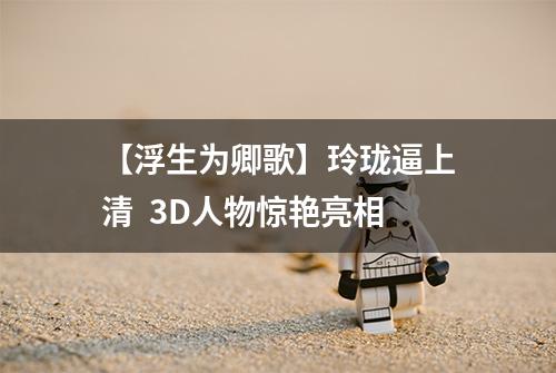【浮生为卿歌】玲珑逼上清  3D人物惊艳亮相