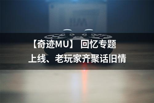 【奇迹MU】 回忆专题上线、老玩家齐聚话旧情