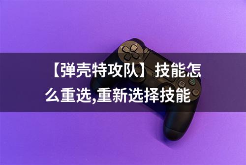 【弹壳特攻队】技能怎么重选,重新选择技能