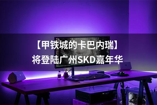 【甲铁城的卡巴内瑞】 将登陆广州SKD嘉年华