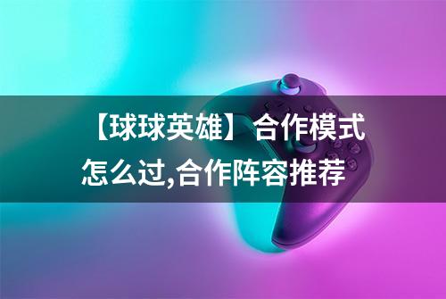 【球球英雄】合作模式怎么过,合作阵容推荐