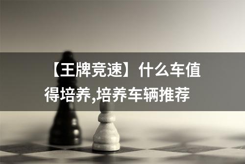 【王牌竞速】什么车值得培养,培养车辆推荐
