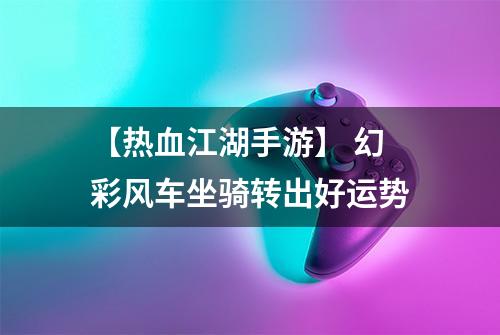【热血江湖手游】 幻彩风车坐骑转出好运势