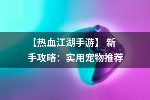 【热血江湖手游】 新手攻略：实用宠物推荐