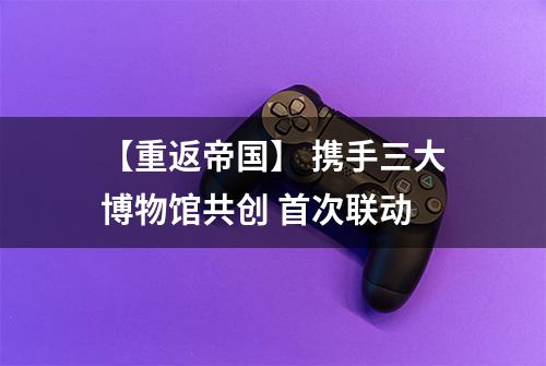 【重返帝国】 携手三大博物馆共创 首次联动