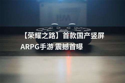 【荣耀之路】首款国产竖屏ARPG手游 震撼首曝