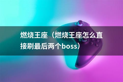 燃烧王座（燃烧王座怎么直接刷最后两个boss）