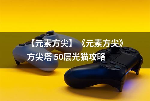 【元素方尖】《元素方尖》方尖塔 50层光猫攻略